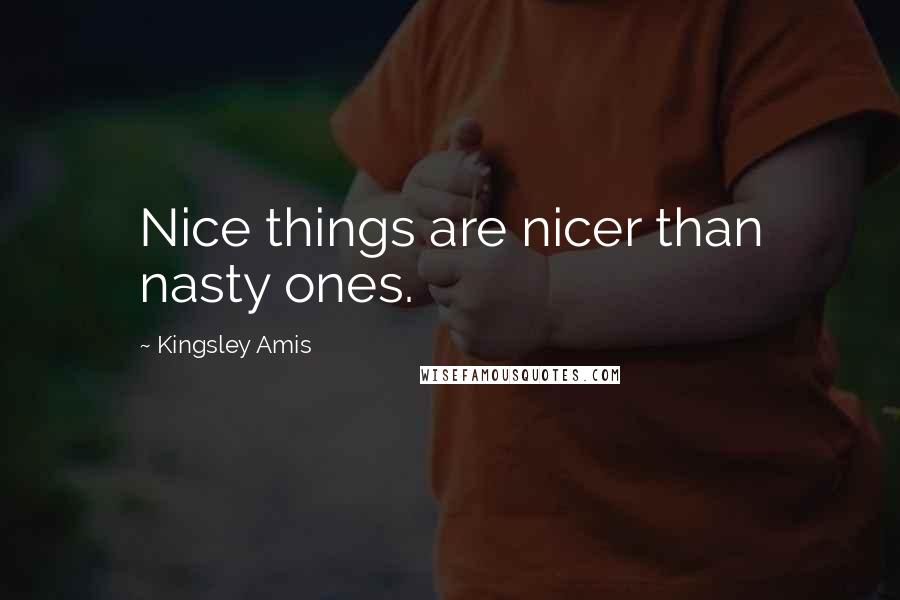 Kingsley Amis Quotes: Nice things are nicer than nasty ones.