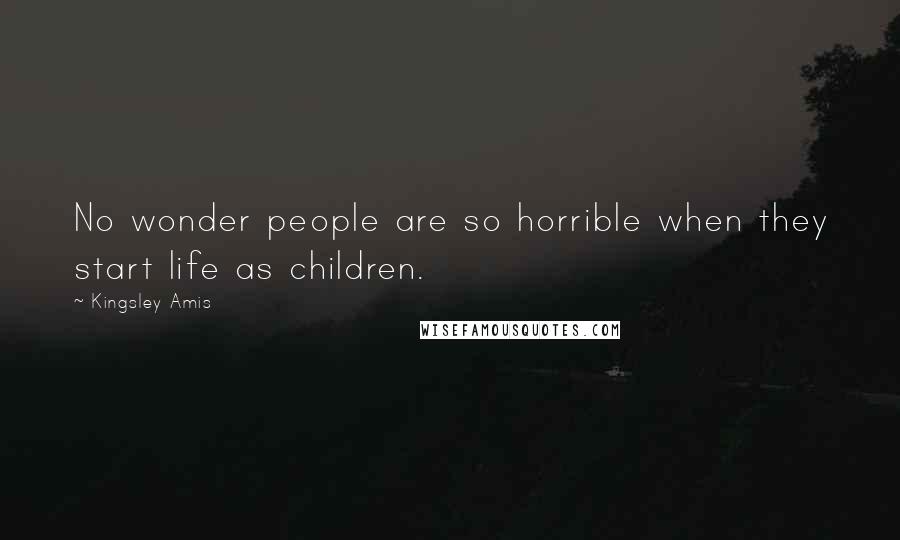 Kingsley Amis Quotes: No wonder people are so horrible when they start life as children.