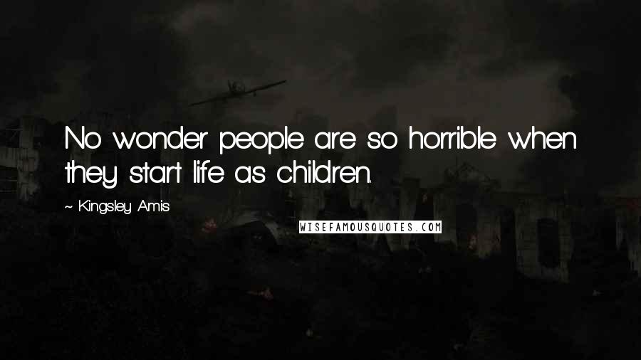 Kingsley Amis Quotes: No wonder people are so horrible when they start life as children.