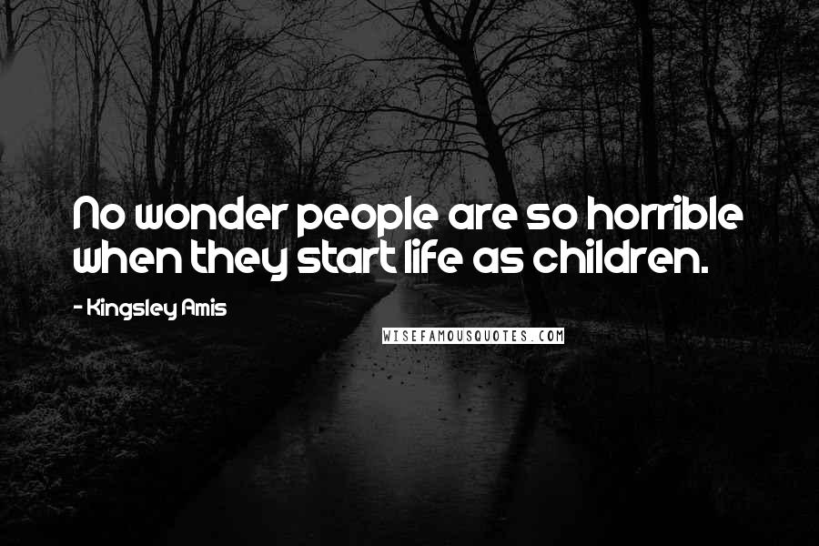Kingsley Amis Quotes: No wonder people are so horrible when they start life as children.