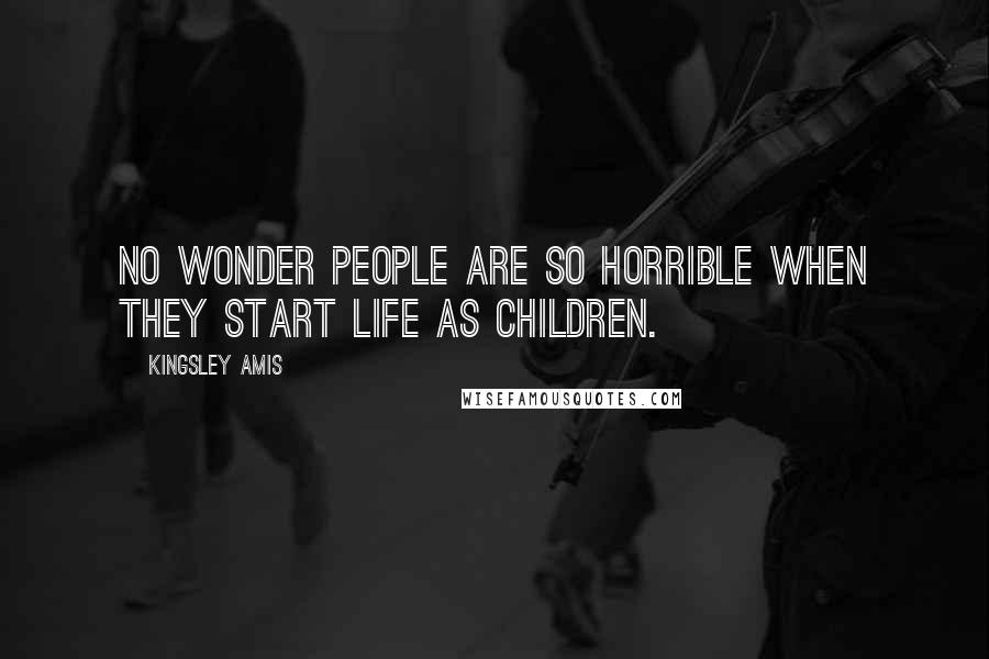 Kingsley Amis Quotes: No wonder people are so horrible when they start life as children.