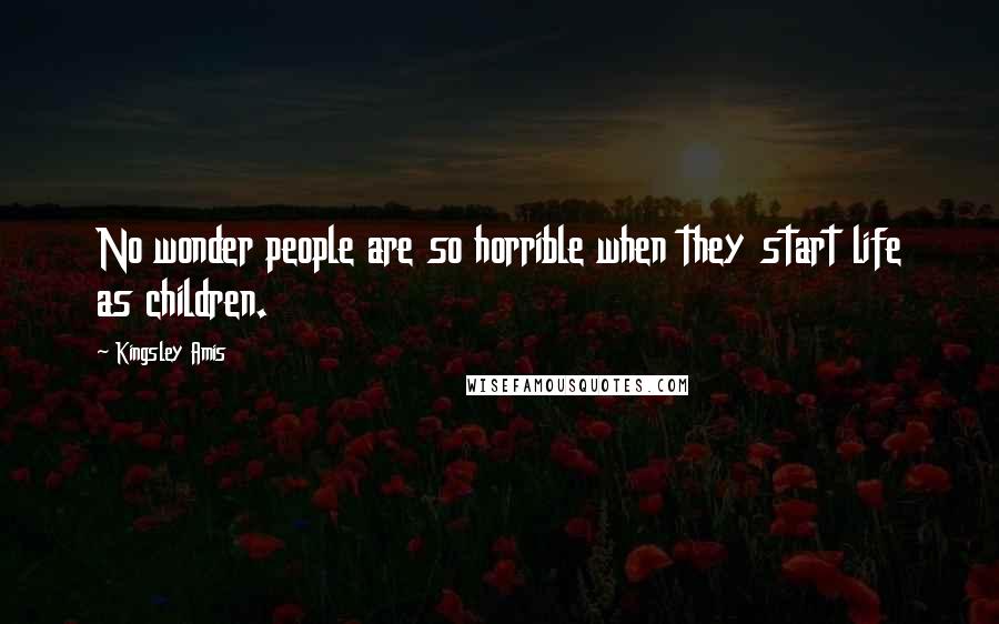 Kingsley Amis Quotes: No wonder people are so horrible when they start life as children.