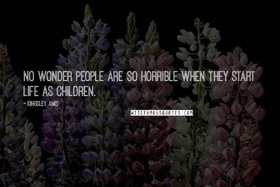 Kingsley Amis Quotes: No wonder people are so horrible when they start life as children.