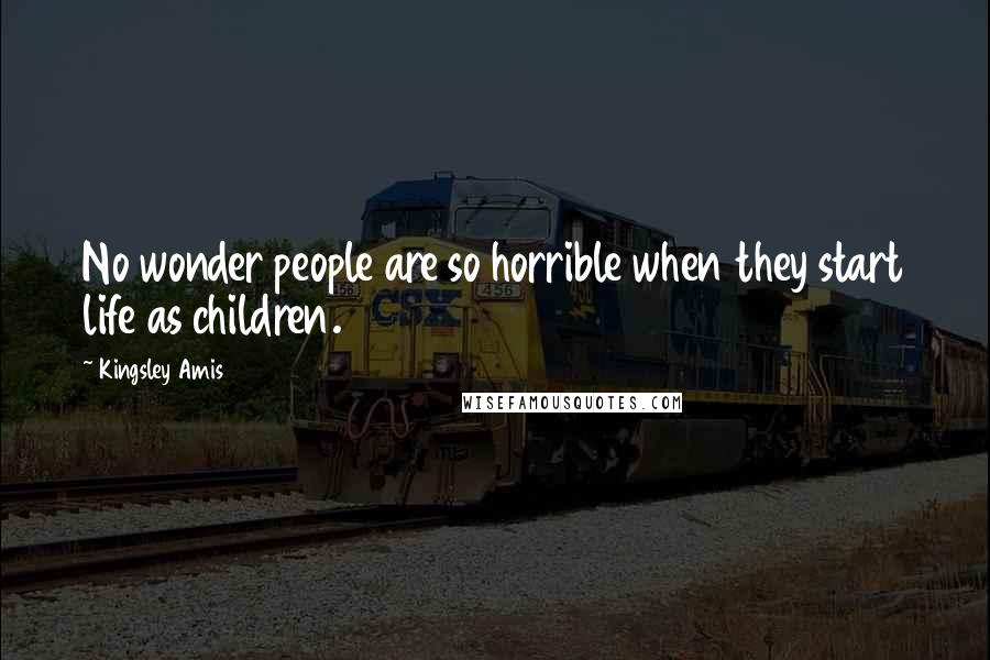 Kingsley Amis Quotes: No wonder people are so horrible when they start life as children.