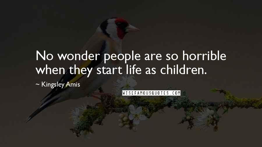 Kingsley Amis Quotes: No wonder people are so horrible when they start life as children.