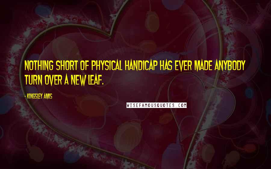 Kingsley Amis Quotes: Nothing short of physical handicap has ever made anybody turn over a new leaf.