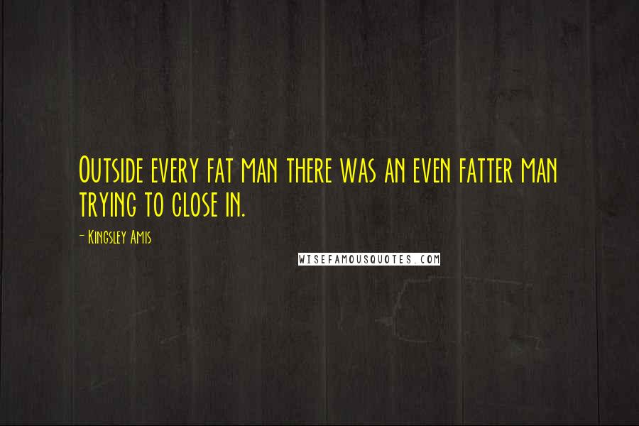 Kingsley Amis Quotes: Outside every fat man there was an even fatter man trying to close in.