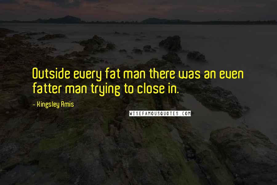 Kingsley Amis Quotes: Outside every fat man there was an even fatter man trying to close in.