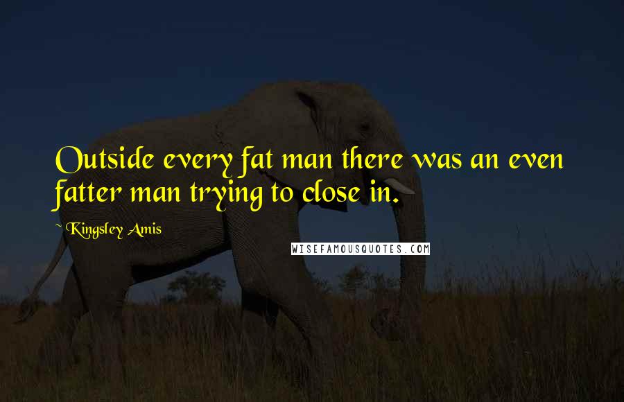 Kingsley Amis Quotes: Outside every fat man there was an even fatter man trying to close in.