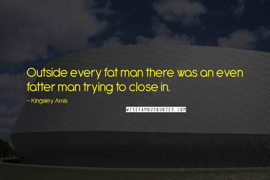 Kingsley Amis Quotes: Outside every fat man there was an even fatter man trying to close in.