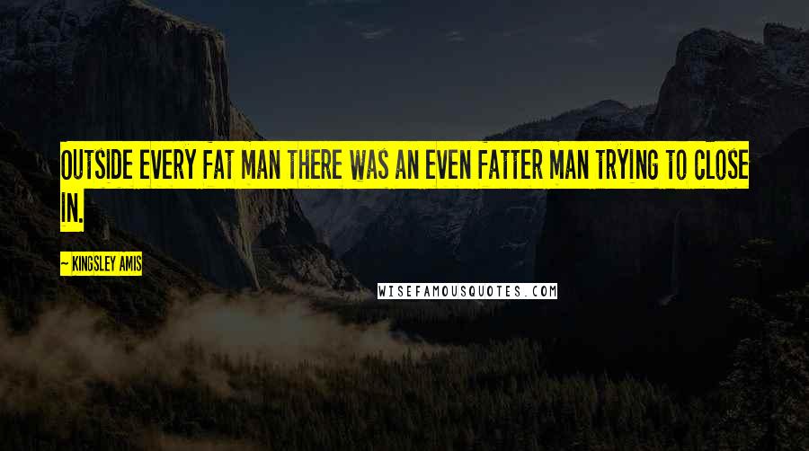 Kingsley Amis Quotes: Outside every fat man there was an even fatter man trying to close in.