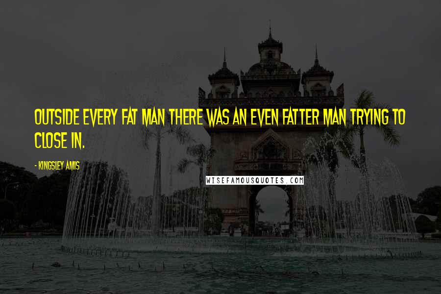 Kingsley Amis Quotes: Outside every fat man there was an even fatter man trying to close in.