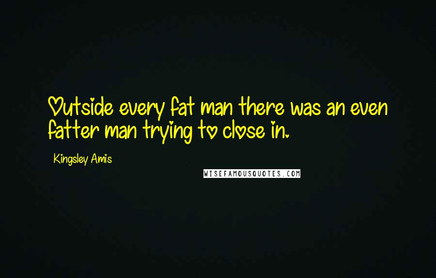 Kingsley Amis Quotes: Outside every fat man there was an even fatter man trying to close in.