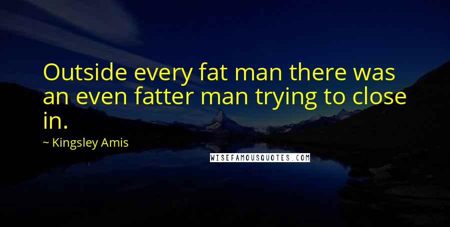Kingsley Amis Quotes: Outside every fat man there was an even fatter man trying to close in.