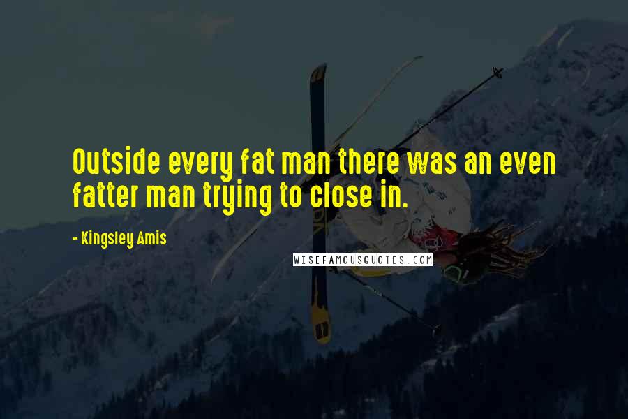 Kingsley Amis Quotes: Outside every fat man there was an even fatter man trying to close in.