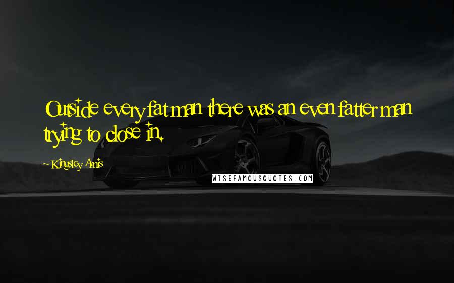 Kingsley Amis Quotes: Outside every fat man there was an even fatter man trying to close in.