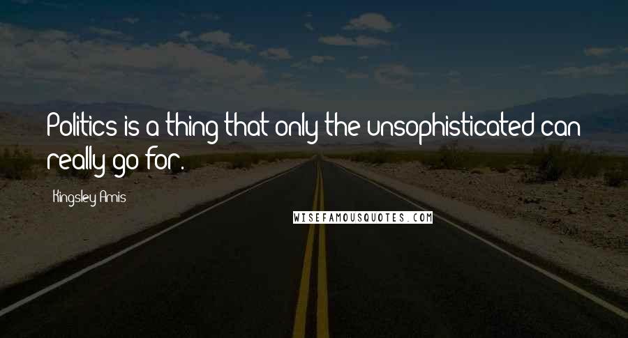 Kingsley Amis Quotes: Politics is a thing that only the unsophisticated can really go for.