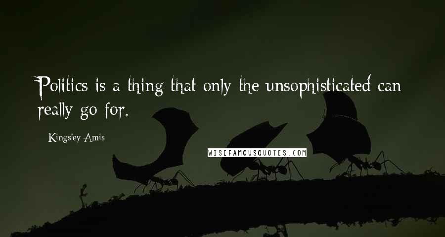 Kingsley Amis Quotes: Politics is a thing that only the unsophisticated can really go for.