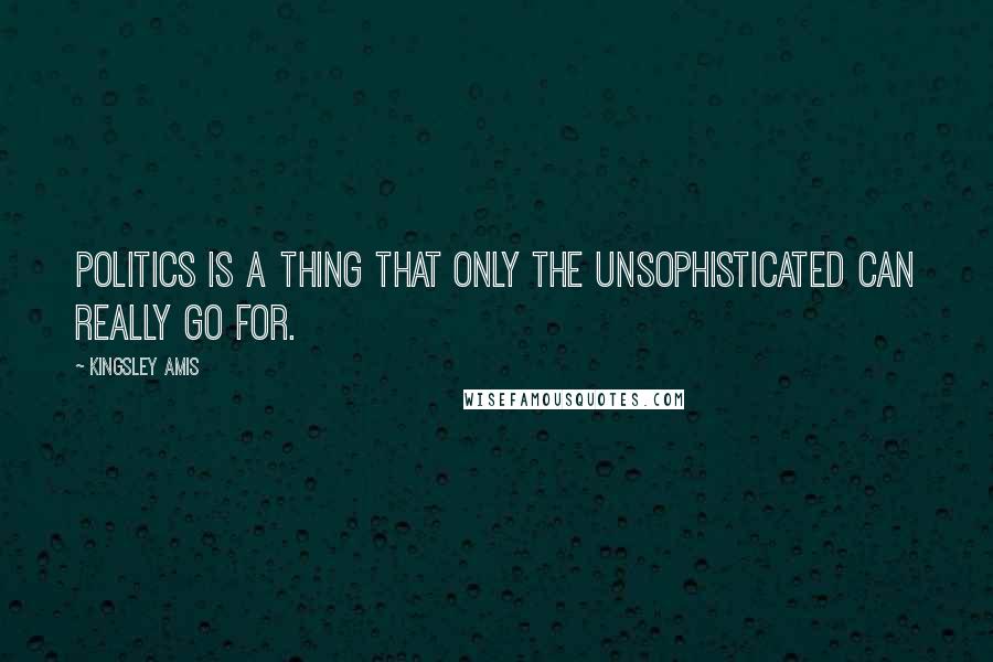 Kingsley Amis Quotes: Politics is a thing that only the unsophisticated can really go for.