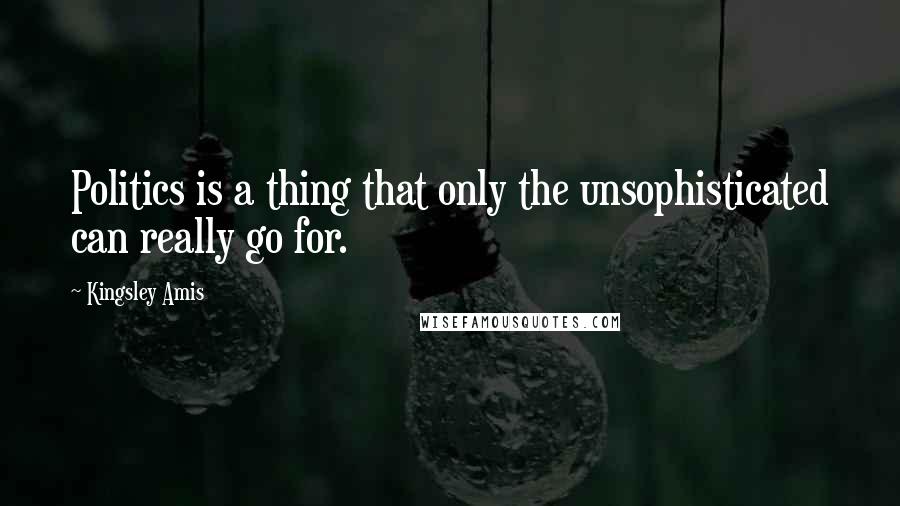 Kingsley Amis Quotes: Politics is a thing that only the unsophisticated can really go for.