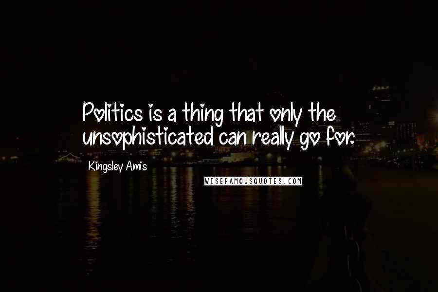 Kingsley Amis Quotes: Politics is a thing that only the unsophisticated can really go for.