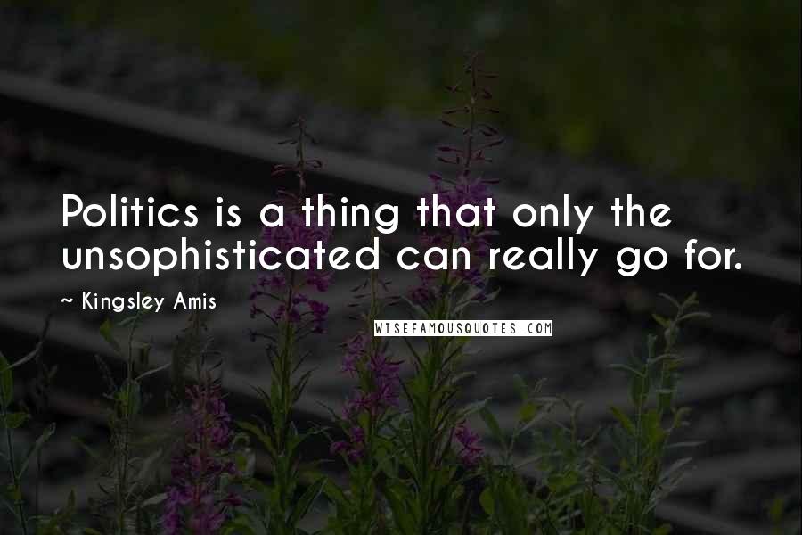 Kingsley Amis Quotes: Politics is a thing that only the unsophisticated can really go for.