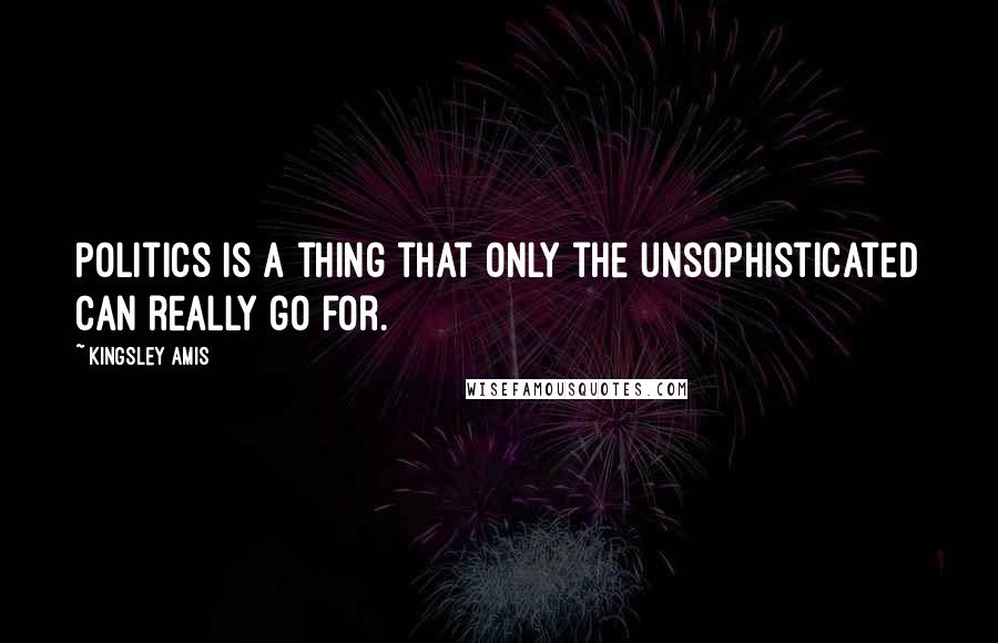 Kingsley Amis Quotes: Politics is a thing that only the unsophisticated can really go for.