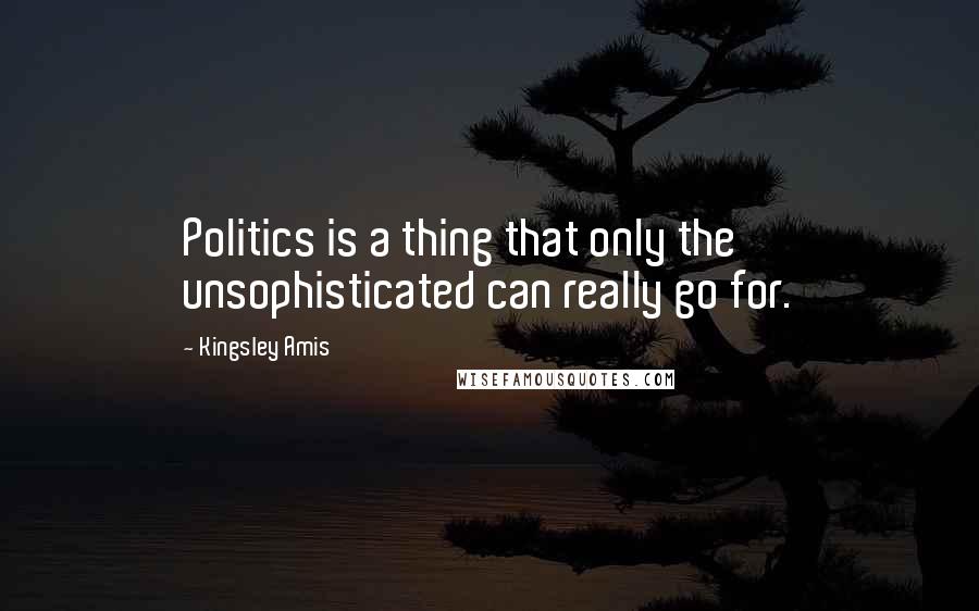 Kingsley Amis Quotes: Politics is a thing that only the unsophisticated can really go for.