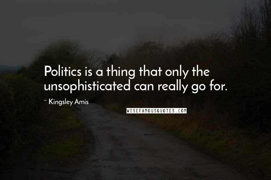 Kingsley Amis Quotes: Politics is a thing that only the unsophisticated can really go for.