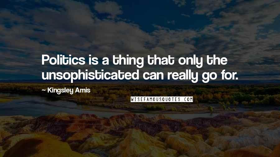 Kingsley Amis Quotes: Politics is a thing that only the unsophisticated can really go for.