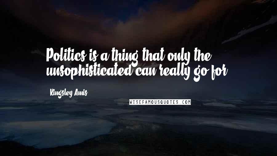 Kingsley Amis Quotes: Politics is a thing that only the unsophisticated can really go for.
