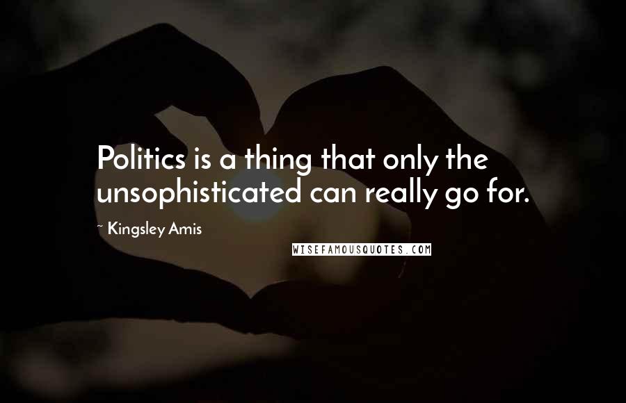 Kingsley Amis Quotes: Politics is a thing that only the unsophisticated can really go for.