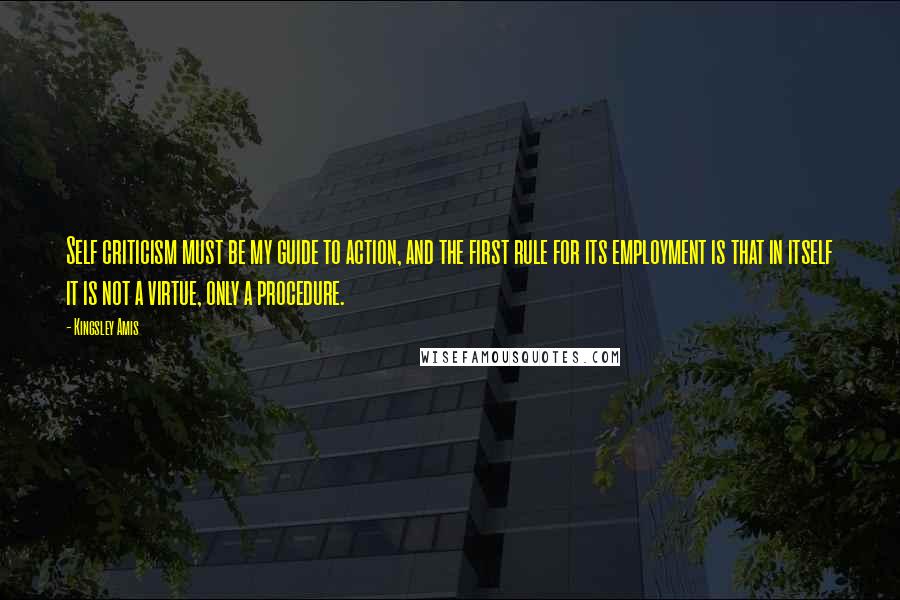 Kingsley Amis Quotes: Self criticism must be my guide to action, and the first rule for its employment is that in itself it is not a virtue, only a procedure.