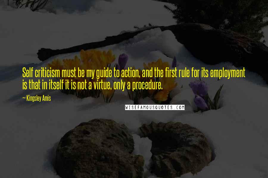 Kingsley Amis Quotes: Self criticism must be my guide to action, and the first rule for its employment is that in itself it is not a virtue, only a procedure.