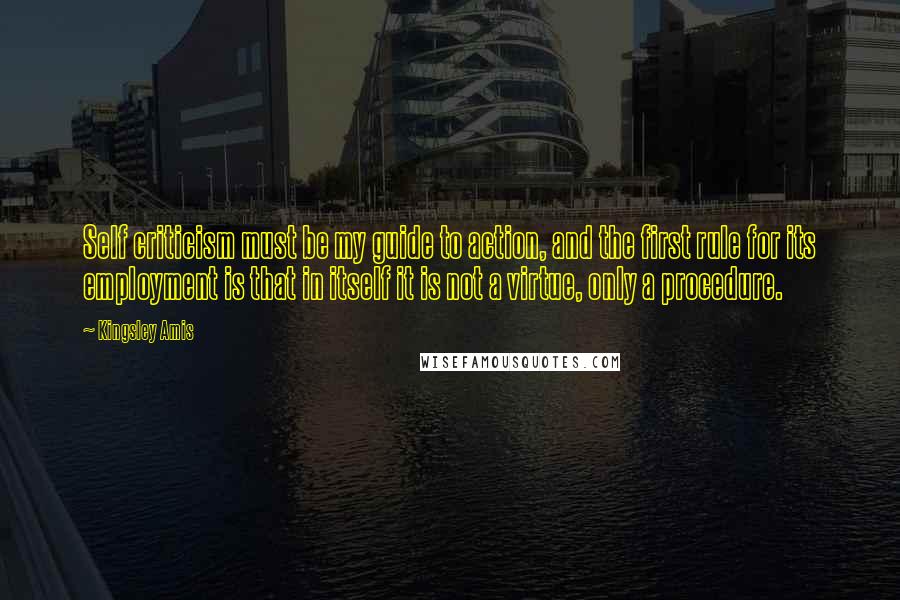 Kingsley Amis Quotes: Self criticism must be my guide to action, and the first rule for its employment is that in itself it is not a virtue, only a procedure.