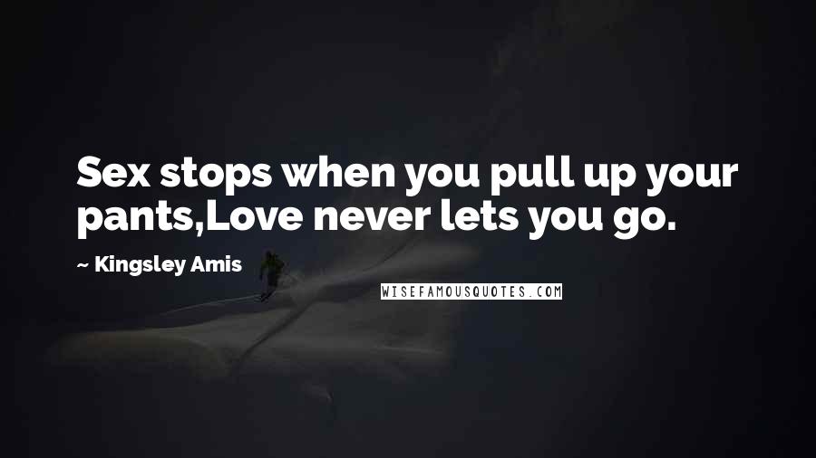 Kingsley Amis Quotes: Sex stops when you pull up your pants,Love never lets you go.