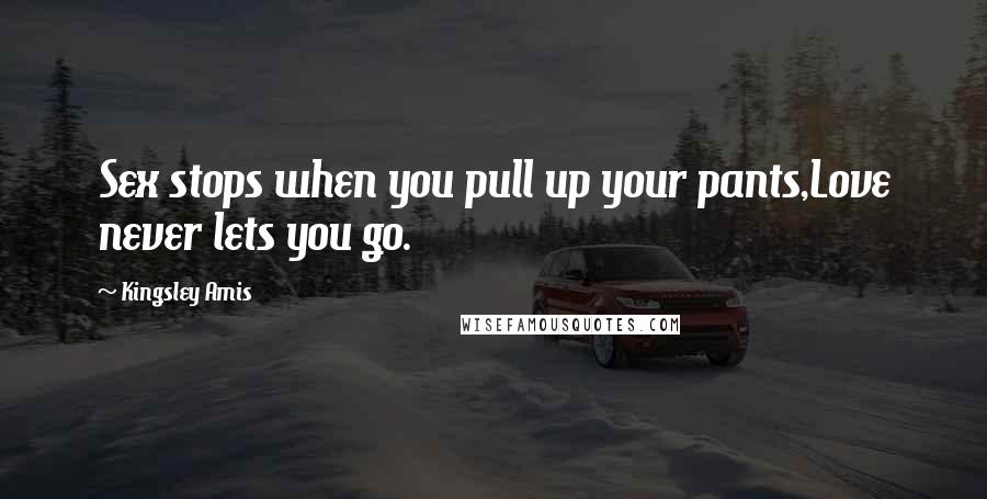 Kingsley Amis Quotes: Sex stops when you pull up your pants,Love never lets you go.