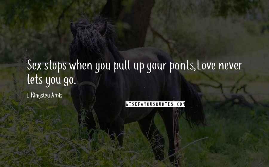 Kingsley Amis Quotes: Sex stops when you pull up your pants,Love never lets you go.