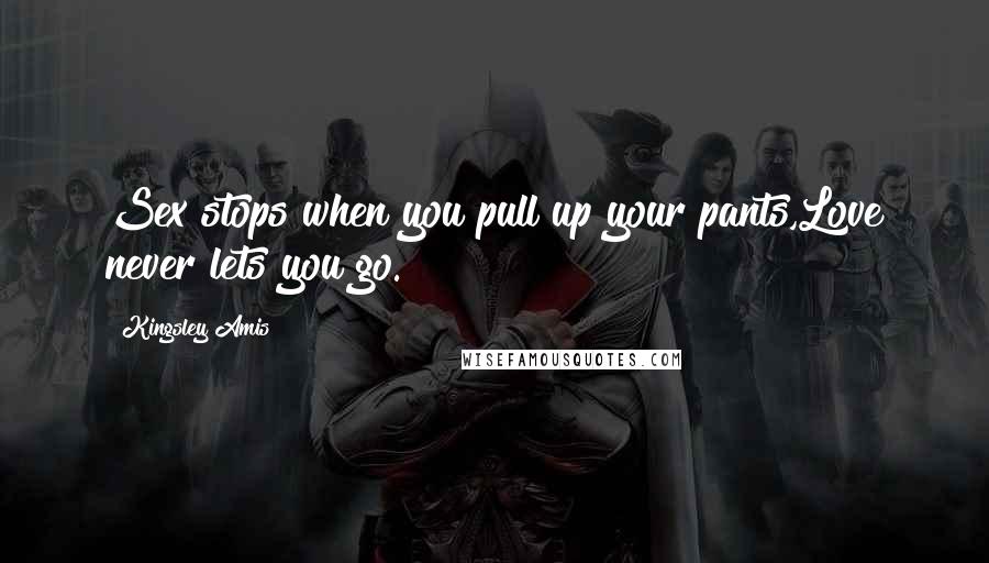 Kingsley Amis Quotes: Sex stops when you pull up your pants,Love never lets you go.