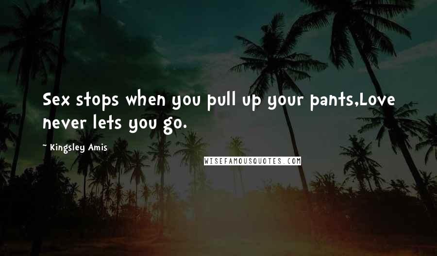 Kingsley Amis Quotes: Sex stops when you pull up your pants,Love never lets you go.