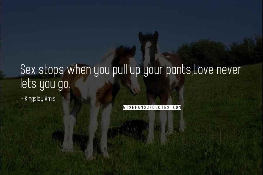 Kingsley Amis Quotes: Sex stops when you pull up your pants,Love never lets you go.