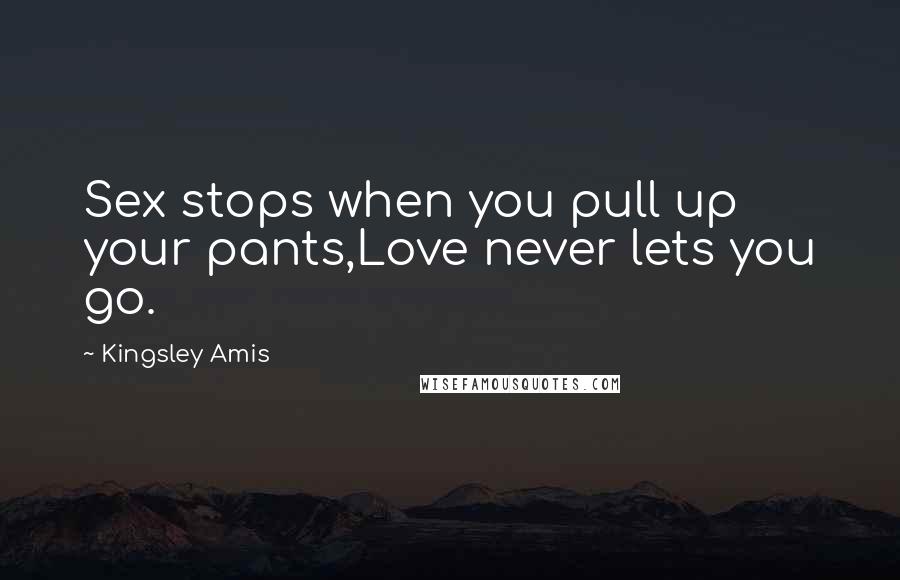 Kingsley Amis Quotes: Sex stops when you pull up your pants,Love never lets you go.