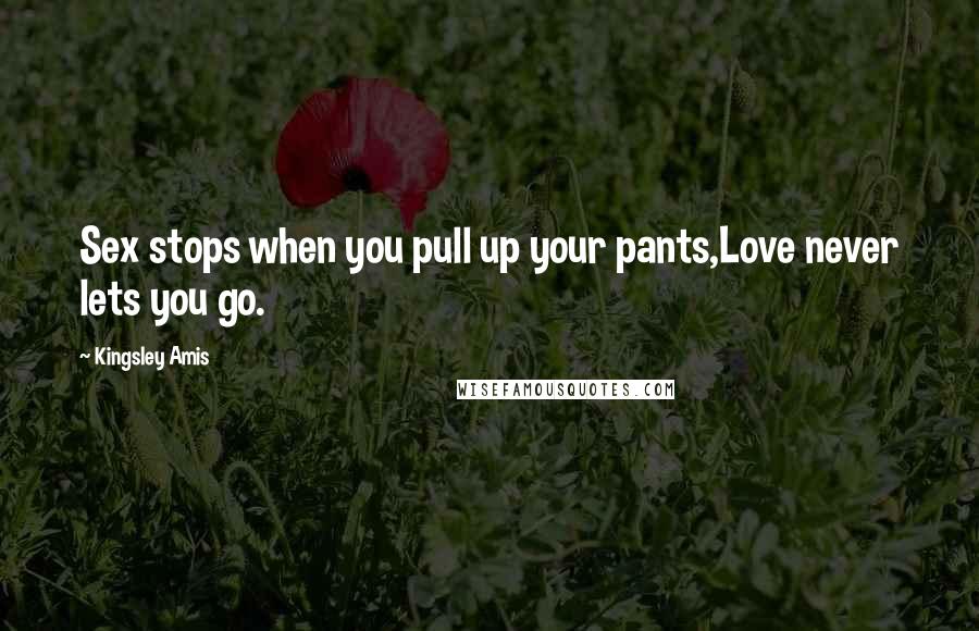 Kingsley Amis Quotes: Sex stops when you pull up your pants,Love never lets you go.