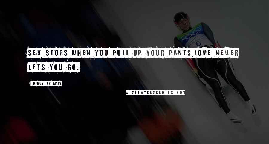 Kingsley Amis Quotes: Sex stops when you pull up your pants,Love never lets you go.