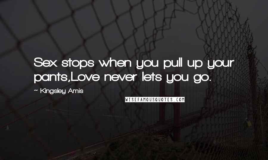 Kingsley Amis Quotes: Sex stops when you pull up your pants,Love never lets you go.