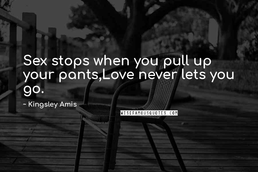 Kingsley Amis Quotes: Sex stops when you pull up your pants,Love never lets you go.