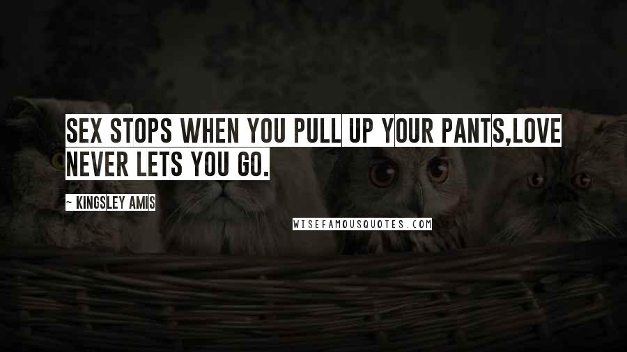 Kingsley Amis Quotes: Sex stops when you pull up your pants,Love never lets you go.