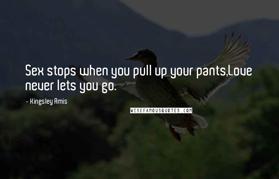 Kingsley Amis Quotes: Sex stops when you pull up your pants,Love never lets you go.