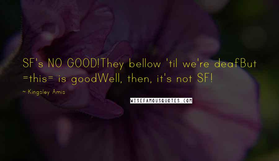 Kingsley Amis Quotes: SF's NO GOOD!They bellow 'til we're deafBut =this= is goodWell, then, it's not SF!