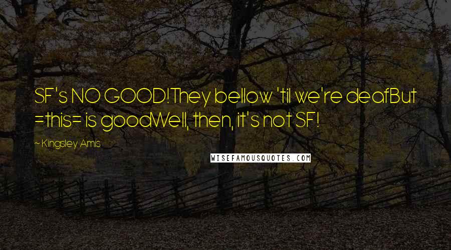 Kingsley Amis Quotes: SF's NO GOOD!They bellow 'til we're deafBut =this= is goodWell, then, it's not SF!